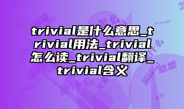 trivial是什么意思_trivial用法_trivial怎么读_trivial翻译_trivial含义