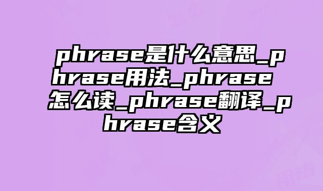 phrase是什么意思_phrase用法_phrase怎么读_phrase翻译_phrase含义
