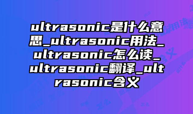 ultrasonic是什么意思_ultrasonic用法_ultrasonic怎么读_ultrasonic翻译_ultrasonic含义