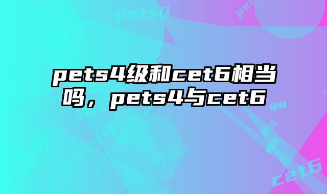 pets4级和cet6相当吗，pets4与cet6