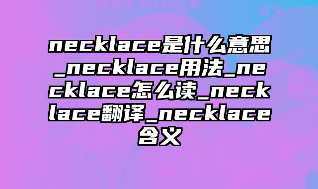 necklace是什么意思_necklace用法_necklace怎么读_necklace翻译_necklace含义