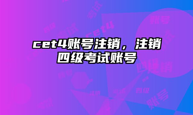 cet4账号注销，注销四级考试账号