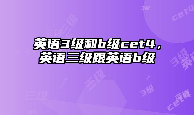 英语3级和b级cet4，英语三级跟英语b级
