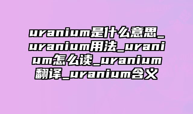 uranium是什么意思_uranium用法_uranium怎么读_uranium翻译_uranium含义