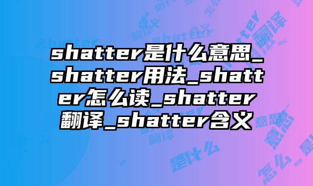 shatter是什么意思_shatter用法_shatter怎么读_shatter翻译_shatter含义