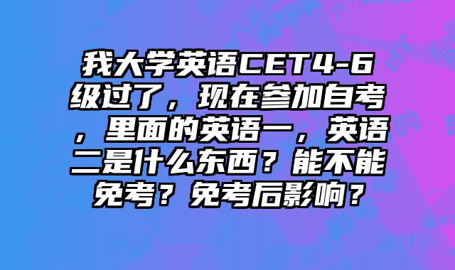 我大学英语CET4-6级过了，现在参加自考，里面的英语一，英语二是什么东西？能不能免考？免考后影响？