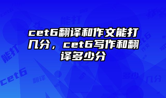cet6翻译和作文能打几分，cet6写作和翻译多少分