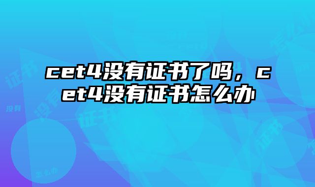 cet4没有证书了吗，cet4没有证书怎么办