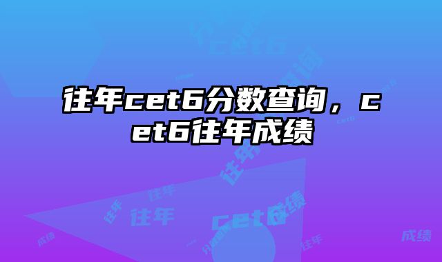 往年cet6分数查询，cet6往年成绩