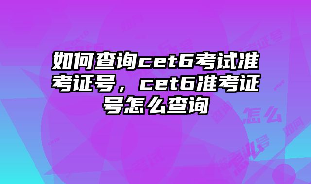 如何查询cet6考试准考证号，cet6准考证号怎么查询