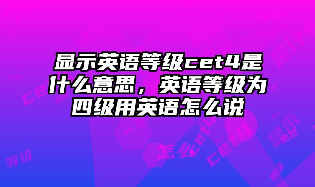 显示英语等级cet4是什么意思，英语等级为四级用英语怎么说