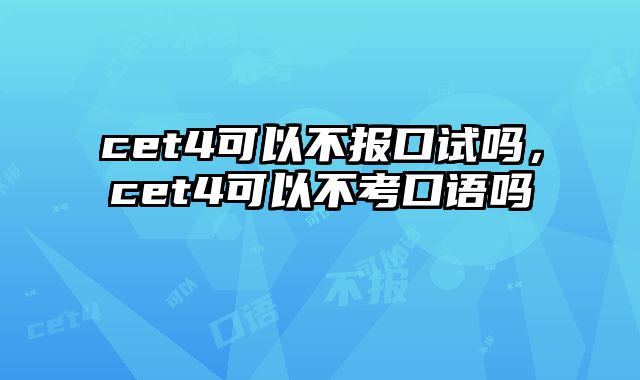 cet4可以不报口试吗，cet4可以不考口语吗