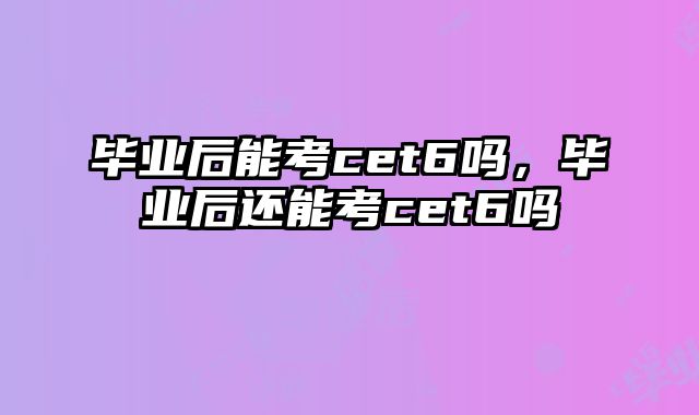 毕业后能考cet6吗，毕业后还能考cet6吗
