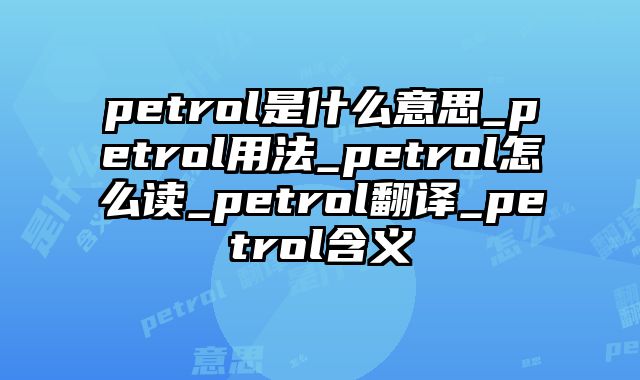 petrol是什么意思_petrol用法_petrol怎么读_petrol翻译_petrol含义