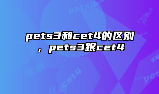 pets3和cet4的区别，pets3跟cet4