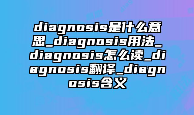 diagnosis是什么意思_diagnosis用法_diagnosis怎么读_diagnosis翻译_diagnosis含义