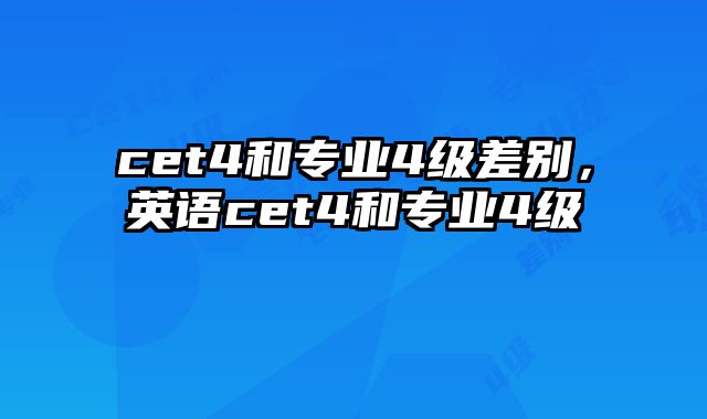 cet4和专业4级差别，英语cet4和专业4级