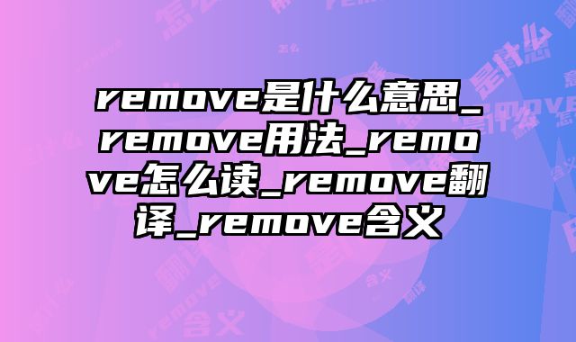 remove是什么意思_remove用法_remove怎么读_remove翻译_remove含义