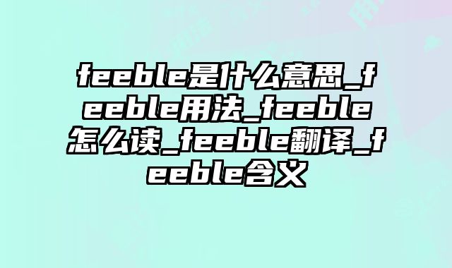 feeble是什么意思_feeble用法_feeble怎么读_feeble翻译_feeble含义