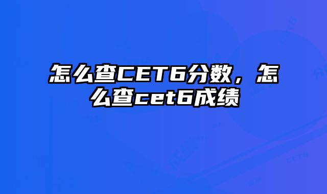 怎么查CET6分数，怎么查cet6成绩