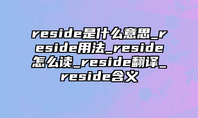 reside是什么意思_reside用法_reside怎么读_reside翻译_reside含义