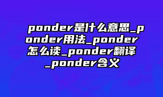 ponder是什么意思_ponder用法_ponder怎么读_ponder翻译_ponder含义