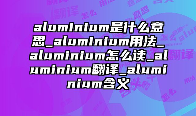 aluminium是什么意思_aluminium用法_aluminium怎么读_aluminium翻译_aluminium含义