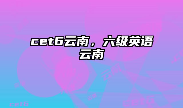 cet6云南，六级英语云南