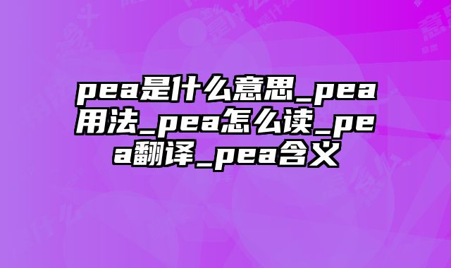 pea是什么意思_pea用法_pea怎么读_pea翻译_pea含义
