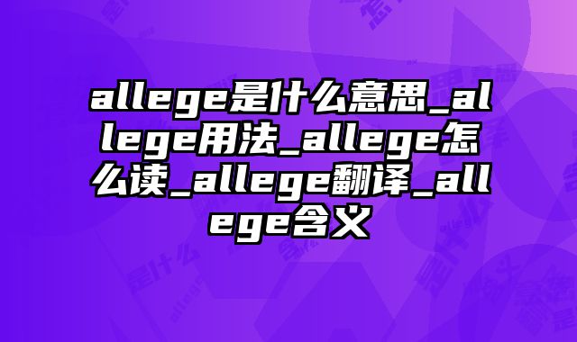 allege是什么意思_allege用法_allege怎么读_allege翻译_allege含义