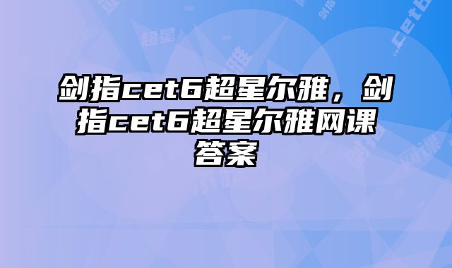 剑指cet6超星尔雅，剑指cet6超星尔雅网课答案