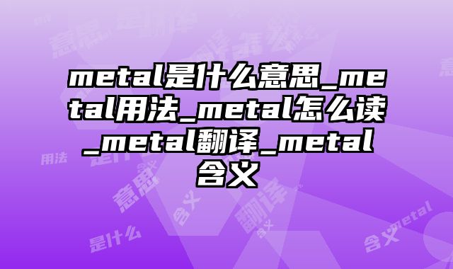 metal是什么意思_metal用法_metal怎么读_metal翻译_metal含义