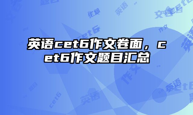 英语cet6作文卷面，cet6作文题目汇总