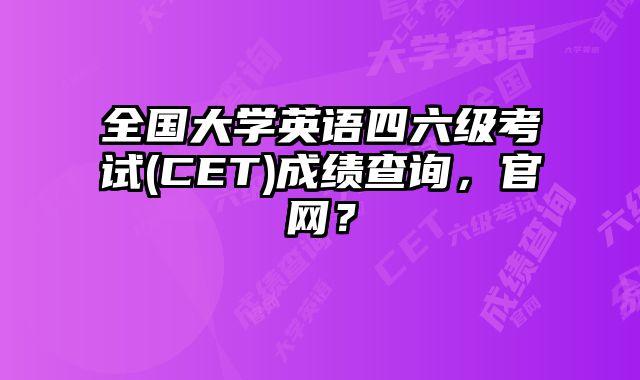 全国大学英语四六级考试(CET)成绩查询，官网？