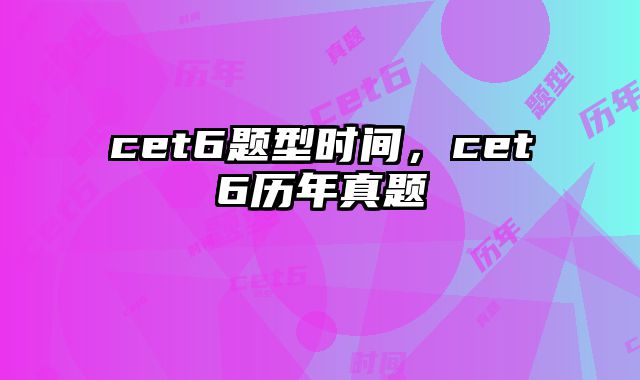 cet6题型时间，cet6历年真题