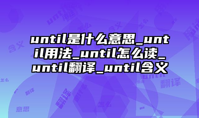 until是什么意思_until用法_until怎么读_until翻译_until含义