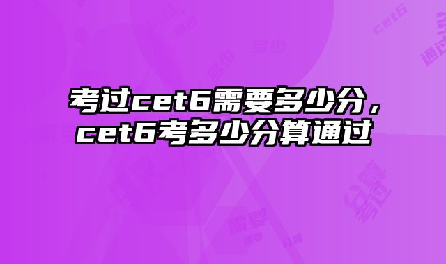 考过cet6需要多少分，cet6考多少分算通过