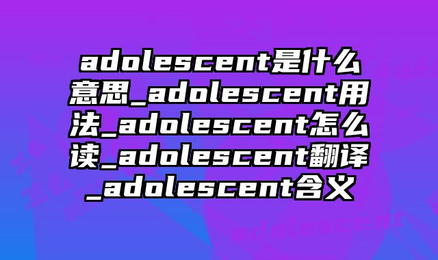 adolescent是什么意思_adolescent用法_adolescent怎么读_adolescent翻译_adolescent含义