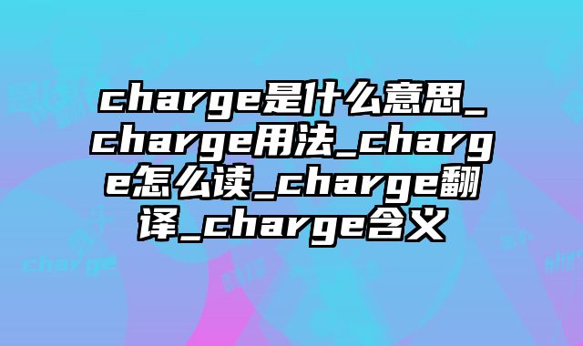 charge是什么意思_charge用法_charge怎么读_charge翻译_charge含义