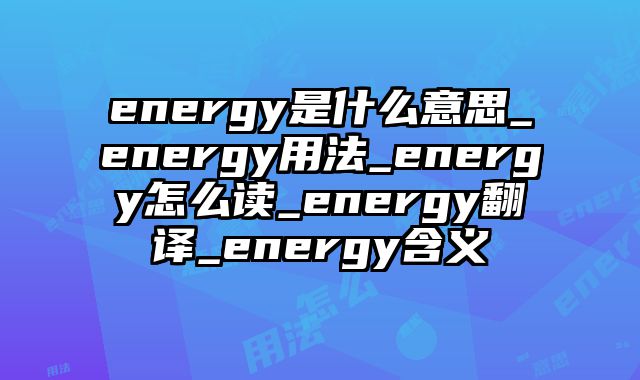 energy是什么意思_energy用法_energy怎么读_energy翻译_energy含义