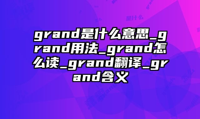 grand是什么意思_grand用法_grand怎么读_grand翻译_grand含义