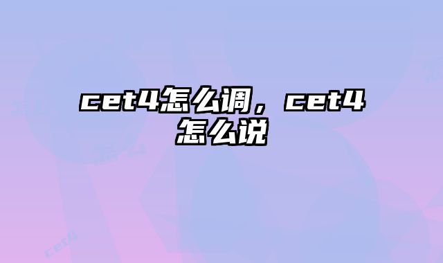 cet4怎么调，cet4怎么说