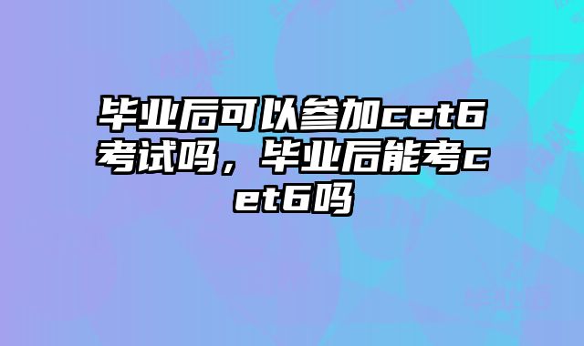 毕业后可以参加cet6考试吗，毕业后能考cet6吗