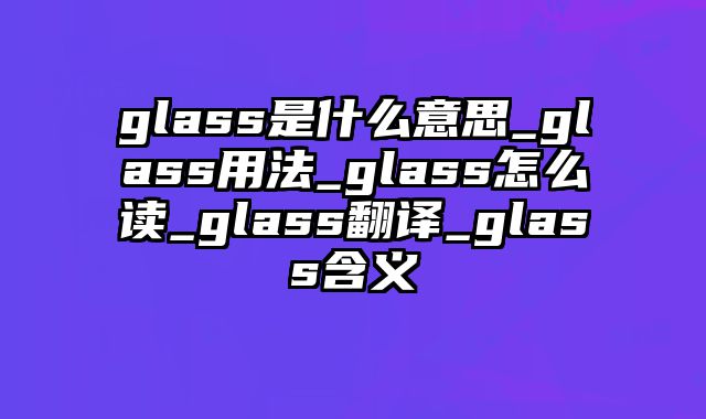 glass是什么意思_glass用法_glass怎么读_glass翻译_glass含义
