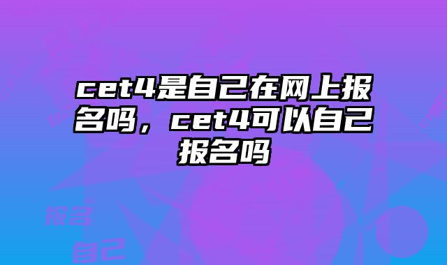 cet4是自己在网上报名吗，cet4可以自己报名吗