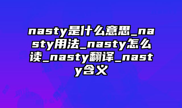 nasty是什么意思_nasty用法_nasty怎么读_nasty翻译_nasty含义
