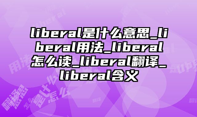 liberal是什么意思_liberal用法_liberal怎么读_liberal翻译_liberal含义