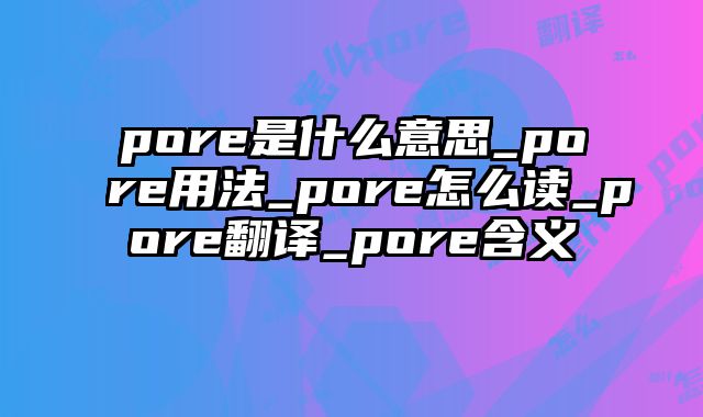 pore是什么意思_pore用法_pore怎么读_pore翻译_pore含义