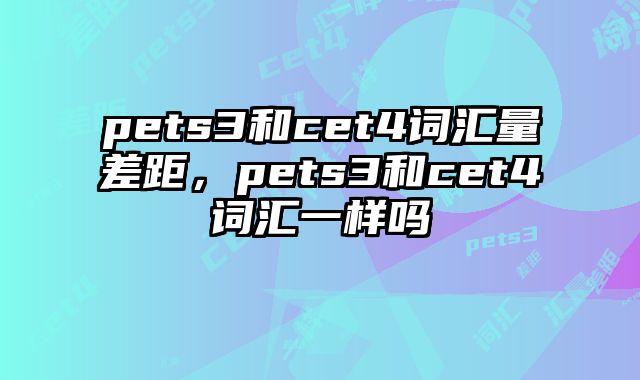 pets3和cet4词汇量差距，pets3和cet4词汇一样吗