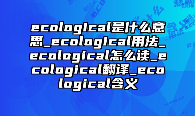 ecological是什么意思_ecological用法_ecological怎么读_ecological翻译_ecological含义